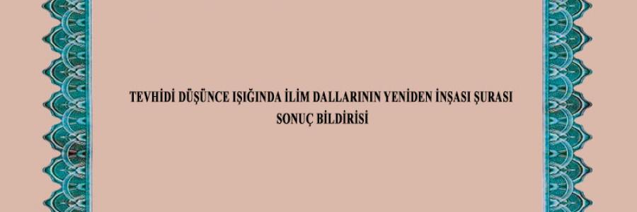 TEVHİDİ DÜŞÜNCE IŞIĞINDA İLİM DALLARININ YENİDEN İNŞASI ŞURASI SONUÇ BİLDİRİSİ